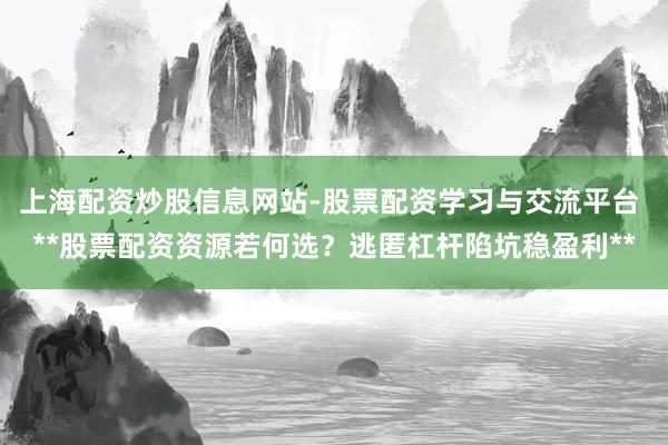 上海配资炒股信息网站-股票配资学习与交流平台 **股票配资资源若何选？逃匿杠杆陷坑稳盈利**