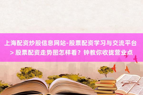 上海配资炒股信息网站-股票配资学习与交流平台 > 股票配资走势图怎样看？钟教你收拢营业点