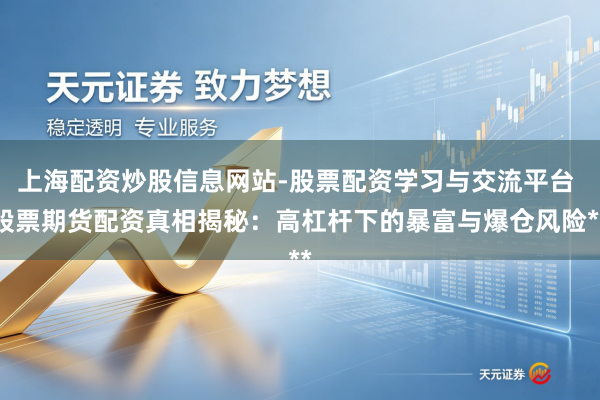 上海配资炒股信息网站-股票配资学习与交流平台 股票期货配资真相揭秘：高杠杆下的暴富与爆仓风险**