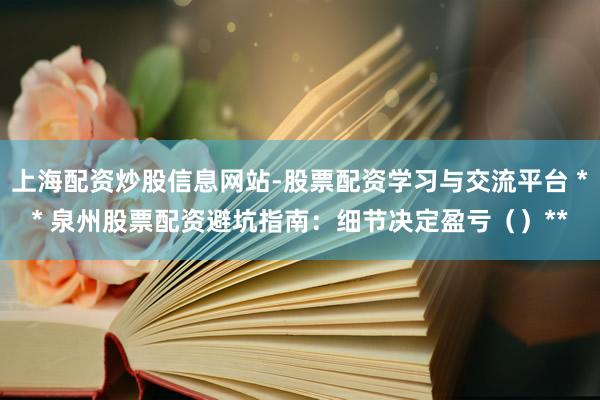 上海配资炒股信息网站-股票配资学习与交流平台 ** 泉州股票配资避坑指南：细节决定盈亏（）**