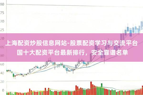 上海配资炒股信息网站-股票配资学习与交流平台 国十大配资平台最新排行，安全靠谱名单