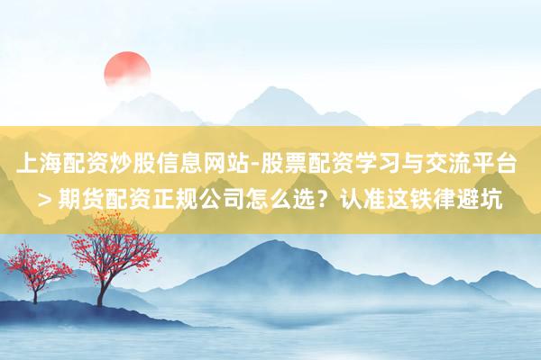 上海配资炒股信息网站-股票配资学习与交流平台 > 期货配资正规公司怎么选？认准这铁律避坑