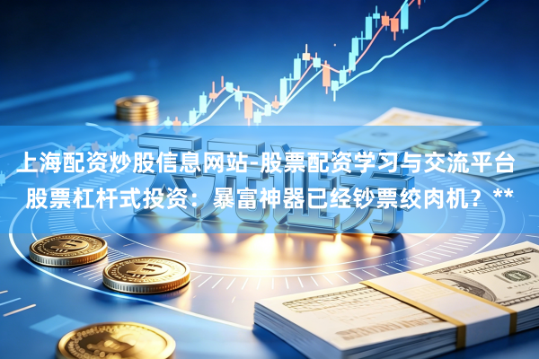 上海配资炒股信息网站-股票配资学习与交流平台 股票杠杆式投资：暴富神器已经钞票绞肉机？**