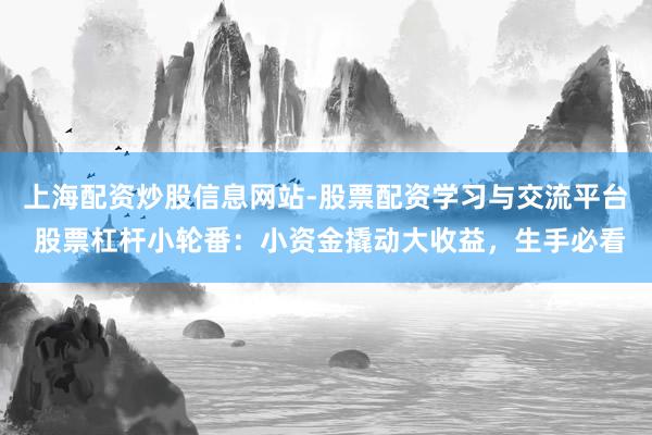 上海配资炒股信息网站-股票配资学习与交流平台 股票杠杆小轮番：小资金撬动大收益，生手必看