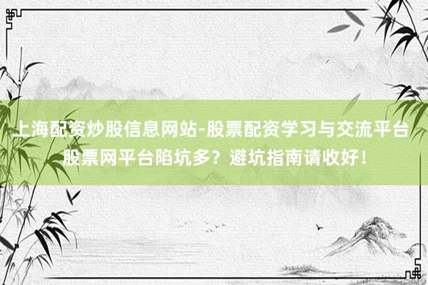 上海配资炒股信息网站-股票配资学习与交流平台 股票网平台陷坑多？避坑指南请收好！
