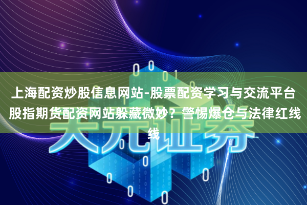 上海配资炒股信息网站-股票配资学习与交流平台 股指期货配资网站躲藏微妙？警惕爆仓与法律红线