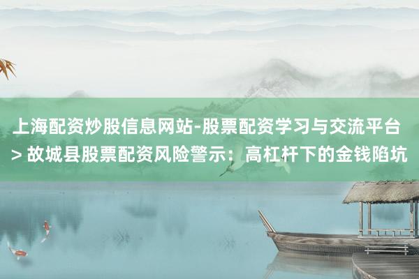上海配资炒股信息网站-股票配资学习与交流平台 > 故城县股票配资风险警示:高杠杆下的金钱陷坑