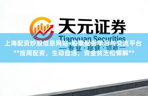 上海配资炒股信息网站-股票配资学习与交流平台 **按周配资，生动盘活，资金贫乏松懈解**