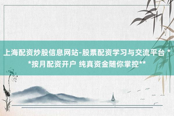 上海配资炒股信息网站-股票配资学习与交流平台 **按月配资开户 纯真资金随你掌控**
