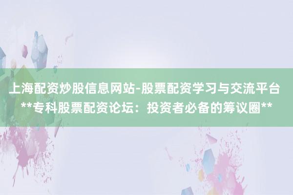 上海配资炒股信息网站-股票配资学习与交流平台 **专科股票配资论坛：投资者必备的筹议圈**