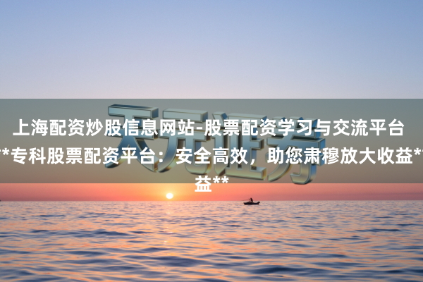 上海配资炒股信息网站-股票配资学习与交流平台 **专科股票配资平台:安全高效,助您肃穆放大收益**