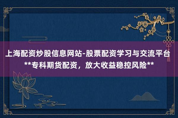 上海配资炒股信息网站-股票配资学习与交流平台 **专科期货配资，放大收益稳控风险**