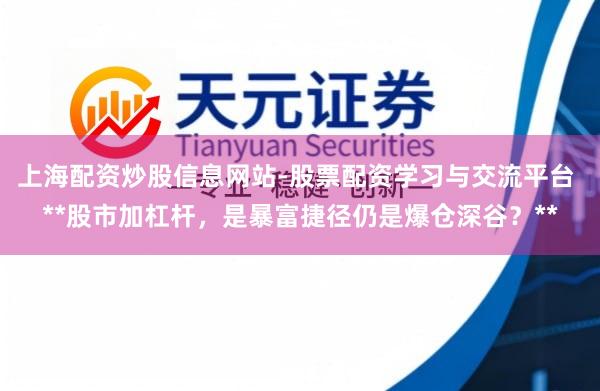 上海配资炒股信息网站-股票配资学习与交流平台 **股市加杠杆，是暴富捷径仍是爆仓深谷？**