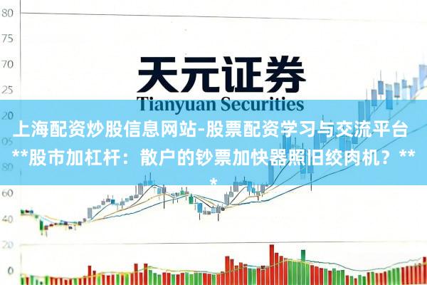 上海配资炒股信息网站-股票配资学习与交流平台 **股市加杠杆：散户的钞票加快器照旧绞肉机？**