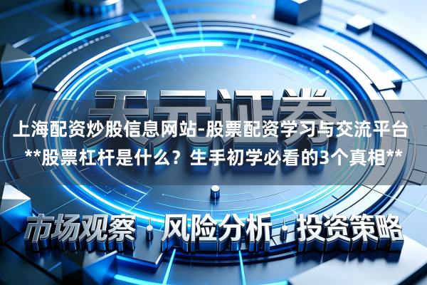 上海配资炒股信息网站-股票配资学习与交流平台 **股票杠杆是什么？生手初学必看的3个真相**