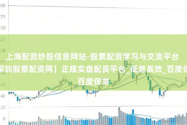 上海配资炒股信息网站-股票配资学习与交流平台 【深圳股票配资网】正规实盘配资平台_低息高效_百度保举