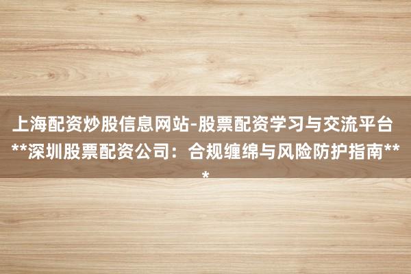 上海配资炒股信息网站-股票配资学习与交流平台 **深圳股票配资公司：合规缠绵与风险防护指南**
