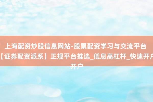 上海配资炒股信息网站-股票配资学习与交流平台 【证券配资派系】正规平台推选_低息高杠杆_快速开户