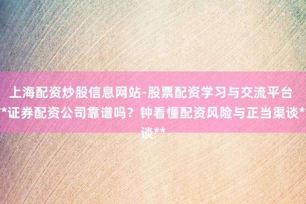 上海配资炒股信息网站-股票配资学习与交流平台 **证券配资公司靠谱吗？钟看懂配资风险与正当渠谈**