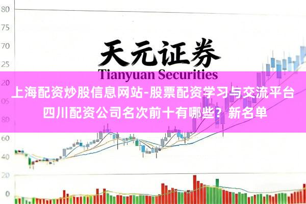 上海配资炒股信息网站-股票配资学习与交流平台 四川配资公司名次前十有哪些？新名单