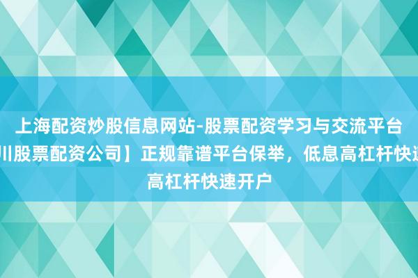 上海配资炒股信息网站-股票配资学习与交流平台 【四川股票配资公司】正规靠谱平台保举，低息高杠杆快速开户