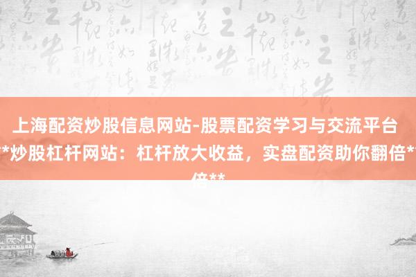 上海配资炒股信息网站-股票配资学习与交流平台 **炒股杠杆网站：杠杆放大收益，实盘配资助你翻倍**
