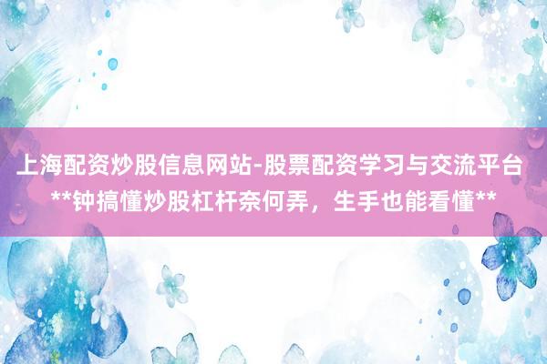 上海配资炒股信息网站-股票配资学习与交流平台 **钟搞懂炒股杠杆奈何弄，生手也能看懂**