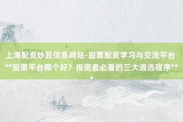 上海配资炒股信息网站-股票配资学习与交流平台 **股票平台哪个好？投资者必看的三大遴选程序**