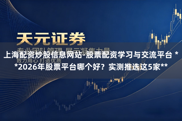 上海配资炒股信息网站-股票配资学习与交流平台 **2026年股票平台哪个好?实测推选这5家**