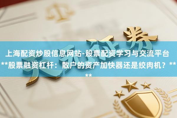 上海配资炒股信息网站-股票配资学习与交流平台 **股票融资杠杆：散户的资产加快器还是绞肉机？**