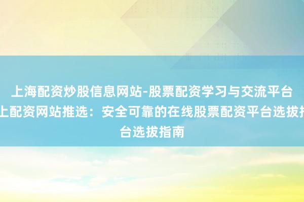 上海配资炒股信息网站-股票配资学习与交流平台 网上配资网站推选：安全可靠的在线股票配资平台选拔指南