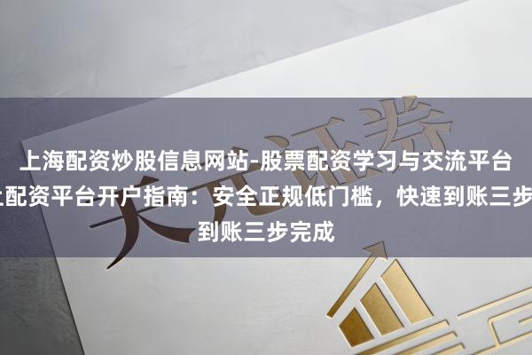 上海配资炒股信息网站-股票配资学习与交流平台 网上配资平台开户指南：安全正规低门槛，快速到账三步完成